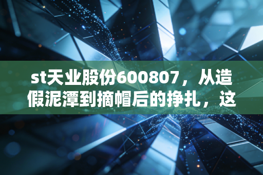 st天业股份600807，从造假泥潭到摘帽后的挣扎，这只股票到底能不能信？