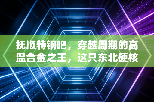 抚顺特钢吧,穿越周期的高温合金之王,这只东北硬核龙头还能追吗?