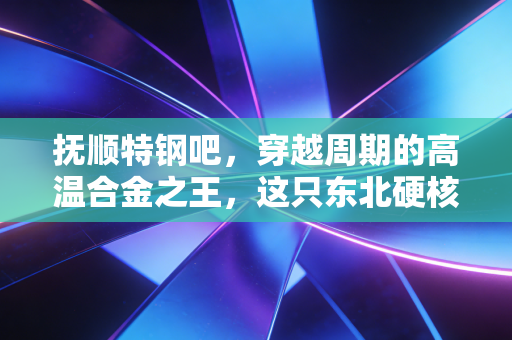抚顺特钢吧，穿越周期的高温合金之王，这只东北硬核龙头还能追吗？