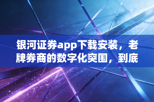 银河证券app下载安装，老牌券商的数字化突围，到底值不值得我们信赖？