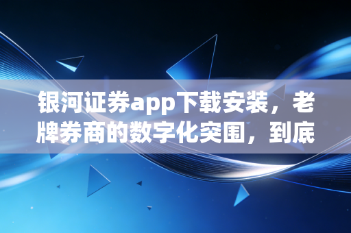 银河证券app下载安装，老牌券商的数字化突围，到底值不值得我们信赖？