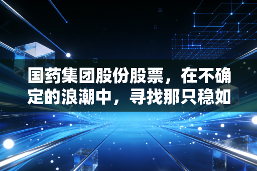 国药集团股份股票，在不确定的浪潮中，寻找那只稳如泰山的医药航母