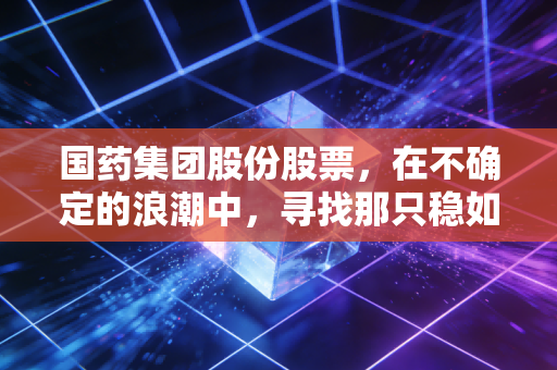 国药集团股份股票，在不确定的浪潮中，寻找那只稳如泰山的医药航母