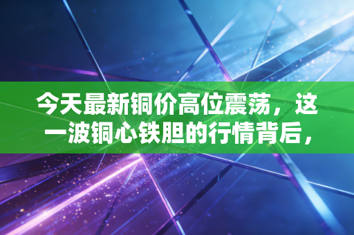 今天最新铜价高位震荡，这一波铜心铁胆的行情背后，藏着普通人看不见的财富密码