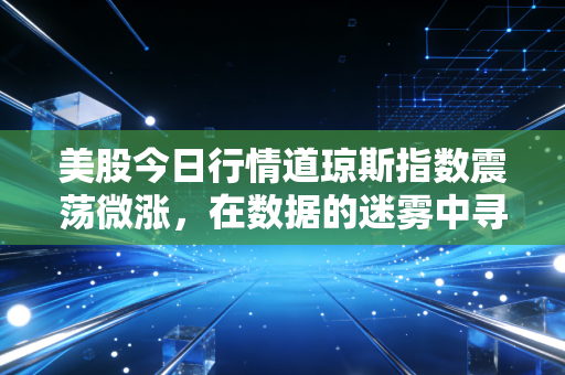 美股今日行情道琼斯指数震荡微涨，在数据的迷雾中寻找确定性，这不仅仅是数字，更是我们每个人生活的博弈