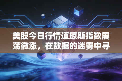 美股今日行情道琼斯指数震荡微涨，在数据的迷雾中寻找确定性，这不仅仅是数字，更是我们每个人生活的博弈
