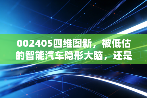 002405四维图新，被低估的智能汽车隐形大脑，还是资本市场的画饼大师？