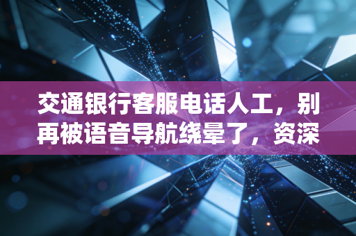 交通银行客服电话人工,别再被语音导航绕晕了,资深财经人教你几招快速接通