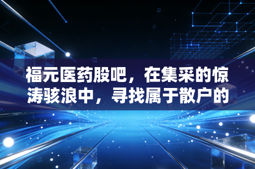福元医药股吧，在集采的惊涛骇浪中，寻找属于散户的避风港