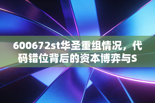 600672st华圣重组情况,代码错位背后的资本博弈与ST股投资启示