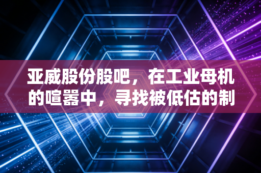 亚威股份股吧，在工业母机的喧嚣中，寻找被低估的制造业脊梁