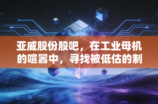 亚威股份股吧,在工业母机的喧嚣中,寻找被低估的制造业脊梁