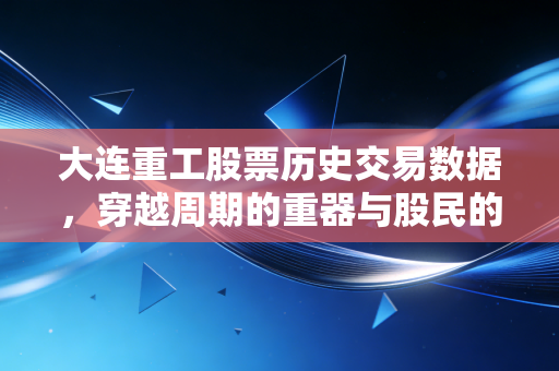 大连重工股票历史交易数据,穿越周期的重器与股民的悲欢