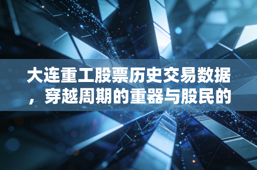 大连重工股票历史交易数据,穿越周期的重器与股民的悲欢