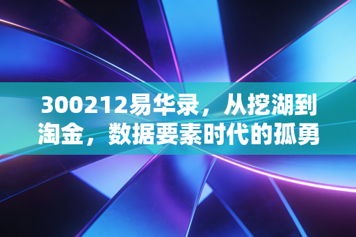300212易华录，从挖湖到淘金，数据要素时代的孤勇者还是领航员？