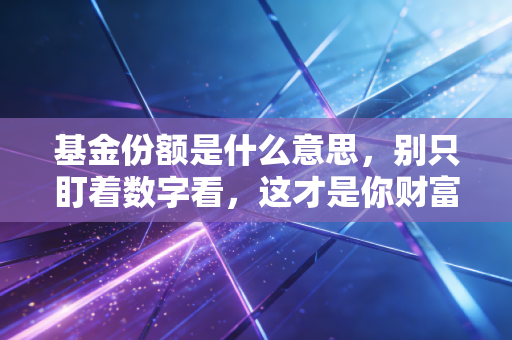 基金份额是什么意思，别只盯着数字看，这才是你财富增长的真正密码