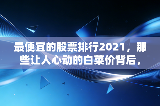 最便宜的股票排行2021,那些让人心动的白菜价背后,究竟是黄金还是陷阱?