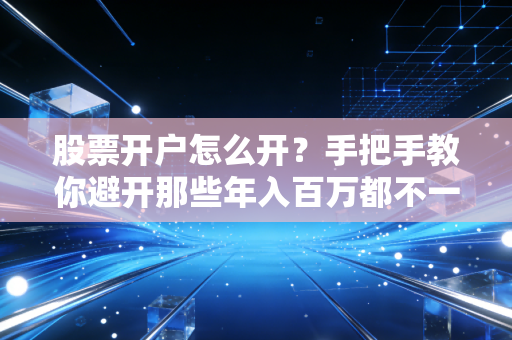 股票开户怎么开？手把手教你避开那些年入百万都不一定知道的佣金坑
