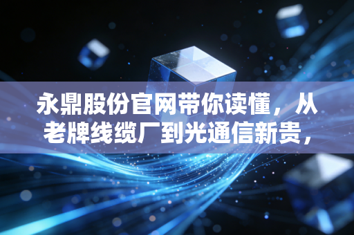 永鼎股份官网带你读懂，从老牌线缆厂到光通信新贵，这家苏企的转型赌局到底值不值得跟？