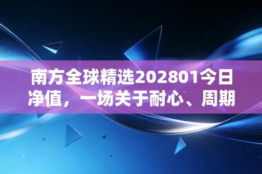 南方全球精选202801今日净值，一场关于耐心、周期与全球视野的深度对话