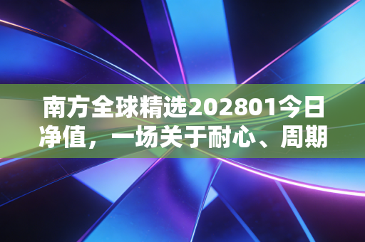 南方全球精选202801今日净值，一场关于耐心、周期与全球视野的深度对话