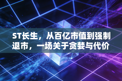 ST长生，从百亿市值到强制退市，一场关于贪婪与代价的深刻警示