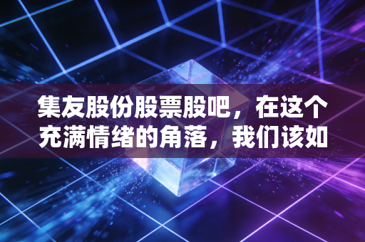 集友股份股票股吧，在这个充满情绪的角落，我们该如何理性看待这只烟草概念股？