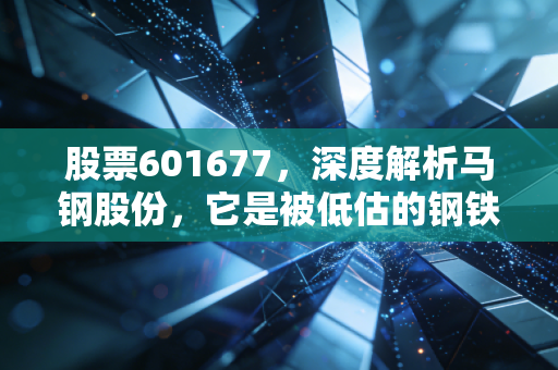 股票601677，深度解析马钢股份，它是被低估的钢铁巨轮还是周期陷阱？