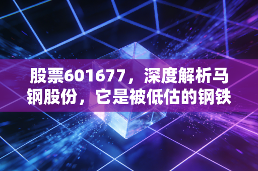 股票601677，深度解析马钢股份，它是被低估的钢铁巨轮还是周期陷阱？