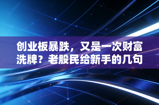 创业板暴跌,又是一次财富洗牌?老股民给新手的几句掏心窝子话