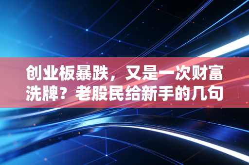 创业板暴跌,又是一次财富洗牌?老股民给新手的几句掏心窝子话
