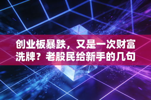 创业板暴跌，又是一次财富洗牌？老股民给新手的几句掏心窝子话