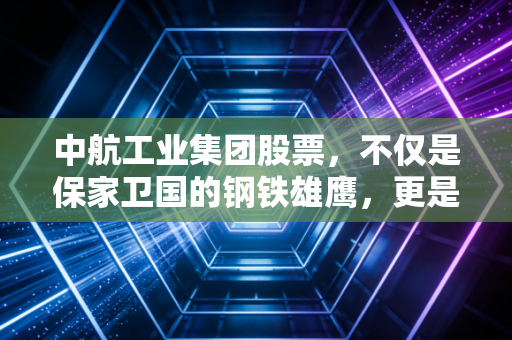 中航工业集团股票，不仅是保家卫国的钢铁雄鹰，更是你资产配置中不可或缺的压舱石