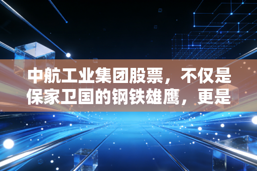 中航工业集团股票，不仅是保家卫国的钢铁雄鹰，更是你资产配置中不可或缺的压舱石