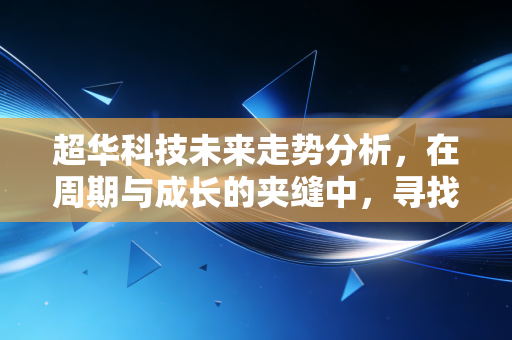 超华科技未来走势分析,在周期与成长的夹缝中,寻找破局重生的曙光