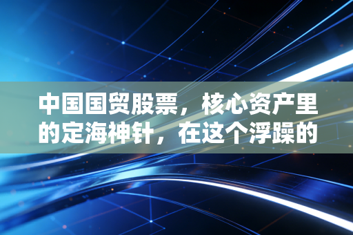 中国国贸股票，核心资产里的定海神针，在这个浮躁的市场里做一名安静的房东