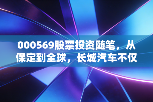 000569股票投资随笔，从保定到全球，长城汽车不仅是皮卡一哥那么简单