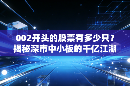 002开头的股票有多少只?揭秘深市中小板的千亿江湖与投资智慧