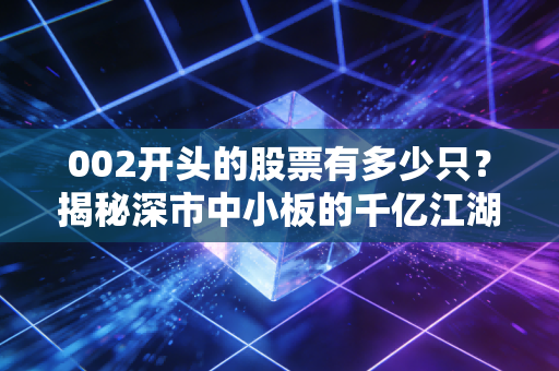002开头的股票有多少只?揭秘深市中小板的千亿江湖与投资智慧