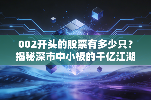 002开头的股票有多少只?揭秘深市中小板的千亿江湖与投资智慧