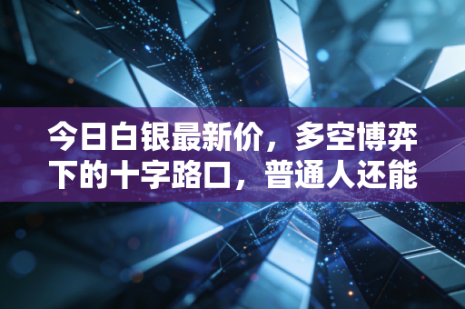 今日白银最新价，多空博弈下的十字路口，普通人还能上车吗？
