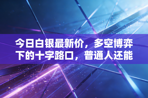 今日白银最新价，多空博弈下的十字路口，普通人还能上车吗？
