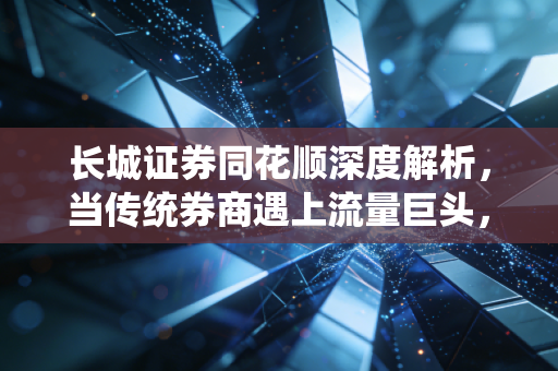 长城证券同花顺深度解析，当传统券商遇上流量巨头，散户的春天真的来了吗？
