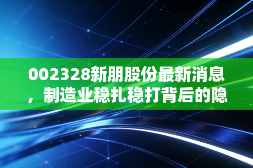 002328新朋股份最新消息，制造业稳扎稳打背后的隐形金矿，这只被低估的现金牛还值得持有吗？