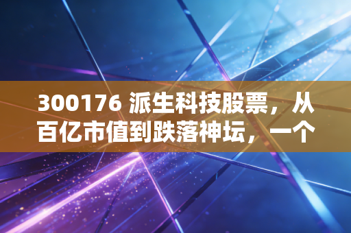 300176 派生科技股票,从百亿市值到跌落神坛,一个关于贪婪与风险的血色教训