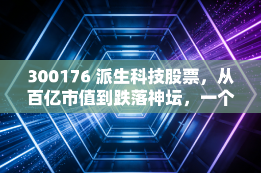 300176 派生科技股票,从百亿市值到跌落神坛,一个关于贪婪与风险的血色教训