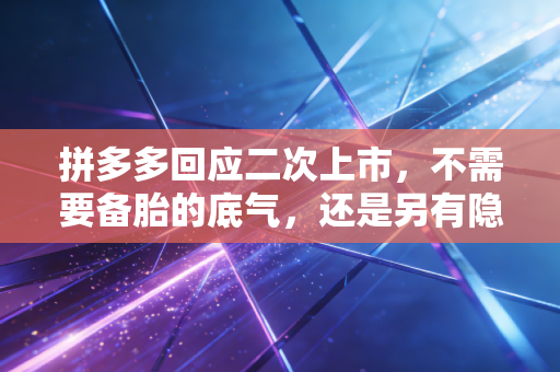 拼多多回应二次上市,不需要备胎的底气,还是另有隐情?