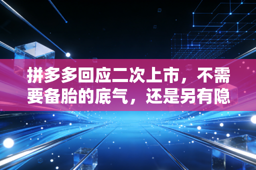 拼多多回应二次上市,不需要备胎的底气,还是另有隐情?