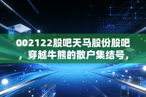 002122股吧天马股份股吧,穿越牛熊的散户集结号,一只不死鸟的涅槃启示录