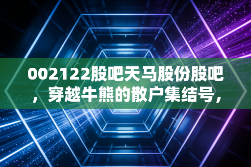 002122股吧天马股份股吧,穿越牛熊的散户集结号,一只不死鸟的涅槃启示录